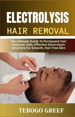 Electrolysis Hair Removal: The Ultimate Guide To Permanent Hair Removal: Safe, Effective Electrolysis Solutions For Smooth, Hair-Free Skin" - Tebogo Greef - cover