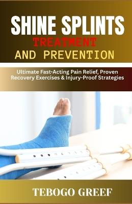 Shine Splints Treatment And Prevention: Ultimate Fast-Acting Pain Relief, Proven Recovery Exercises & Injury-Proof Strategies - Tebogo Greef - cover