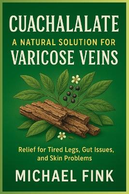 Cuachalalate: A Natural Solution for Varicose Veins: Relief for Tired Legs, Gut Issues, and Skin Problems - Michael Fink - cover