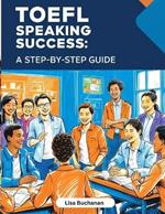 TOEFL Speaking Success: A Step-by-Step Guide to Mastering TOEFL Speaking Tasks and Boosting Your English Skills