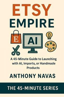 Etsy Empire: A 45-Minute Guide to Launching with Ai, Imports or Handmade Products - Anthony Navas - cover