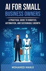 AI for Small Business Owners: A Practical Guide to Robotics, Automation, and Sustainable Growth