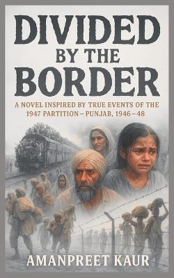 Divided by the Border - Punjab 1946-48: A Novel Inspired by the True Events of 1947 Partition - Amanpreet Kaur - cover