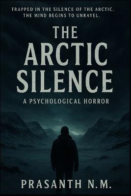 The Arctic Silence: Trapped in the silence of the Arctic, the mind begins to unravel - Prasanth N M - cover