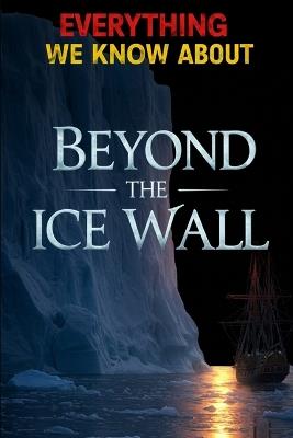Everything We Know About Beyond The Ice Wall: Revealing Hidden Realms, Forbidden Ecosystems, and Lost Technologies Beyond the Flat Earth's Final Frontier - Zerathi Kiroth - cover
