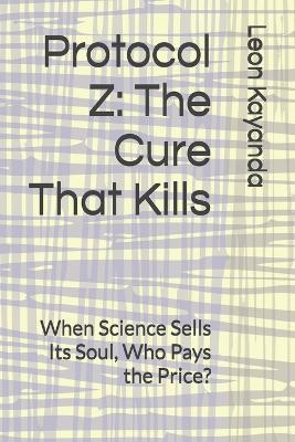 Protocol Z: The Cure That Kills: When Science Sells Its Soul, Who Pays the Price? - Leon Kayanda - cover