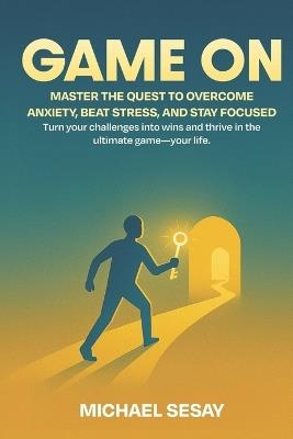 Game on: Mastering the Quest to Overcome Anxiety, Beat Stress, and Stay Focused.: Level Up Your Mindset: Unlock the Secrets to Emotional Resilience and Laser-Sharp Focus - Michael Sesay - cover