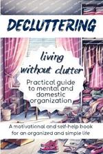 DECLUTTERING Living Without Clutter: Practical Guide to Mental and Domestic Organization, a Motivational and Self-Help Book for an Organized and Simple Life