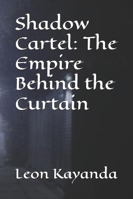 Shadow Cartel: The Empire Behind the Curtain: Power is never given. It is taken, hidden, and sold. - Leon Kayanda - cover