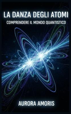 La Danza Degli Atomi: Comprendere il Mondo Quantistico - Aurora Amoris - cover