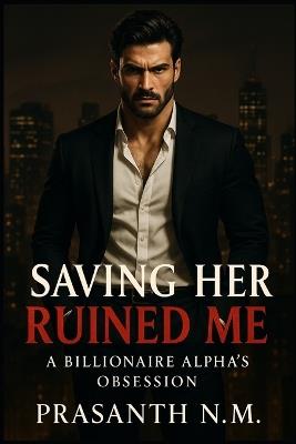 Saving Her Ruined Me: A Billionaire Alpha's Obsession - Prasanth N M - cover
