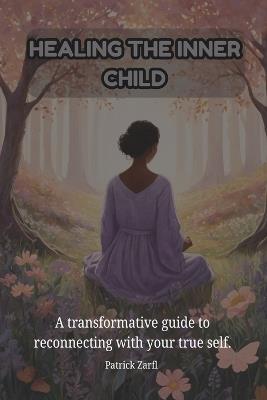 Healing the Inner Child: A transformative guide to reconnecting with your true self. - Patrick Zarfl - cover