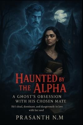 Haunted by the Alpha: A Ghost's Obsession with His Chosen Mate: He's dead, dominant, and dangerously in love with her soul - Prasanth N M - cover