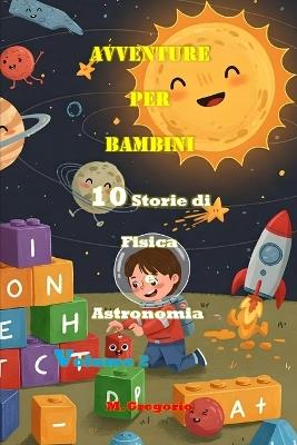 Avventure per Bambini 10 Storie di Storie di Fisica e Astronomia Volume 2: Impara la Scienza con il Sorriso: Storie e Curiosità per Bambini e Ragazzi - Il Libro Perfetto per Stimolare la Mente - Gregorio M - cover