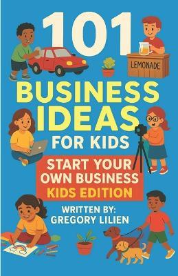 101 Business Ideas For Kids: Start Your Own Business: Kids Edition - Gregory E Lilien - cover
