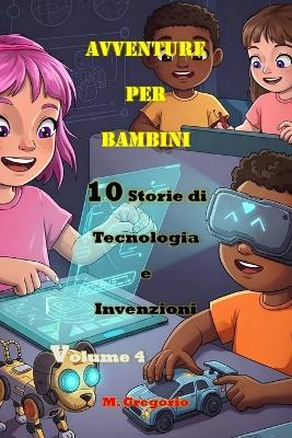 Avventure per Bambini 10 Storie di Tecnologia e Invenzioni Volume 4: Impara la Scienza con il Sorriso: Storie e Curiosità per Bambini e Ragazzi - Il Libro Perfetto per Stimolare la Mente - Gregorio M - cover