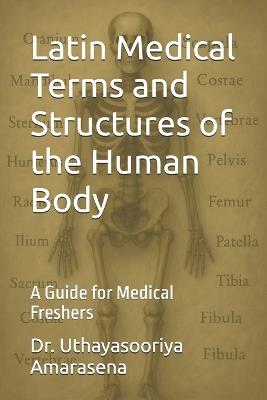 Latin Medical Terms and Structures of the Human Body: A Guide for Medical Freshers - Uthayasooriya Amarasena - cover