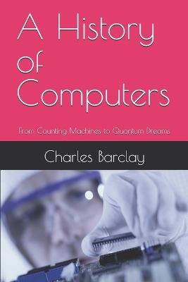 A History of Computers: From Counting Machines to Quantum Dreams - Charles Barclay - cover