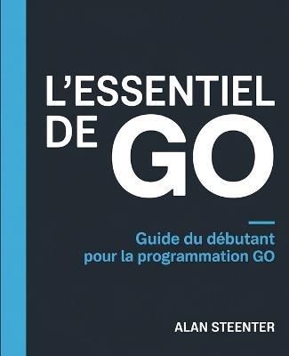L'Essentiel de GO: Guide du Débutant pour la Programmation GO - Alan Steenter - cover