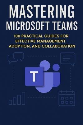 Mastering Microsoft Teams: 100 Practical Guides for effective Management, Adoption and collaboration - Open Shelves - cover