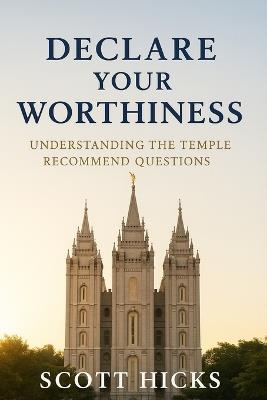 Declare Your Worthiness: Your Guide to Understanding the LDS Temple Recommend Questions - Scott Hicks - cover