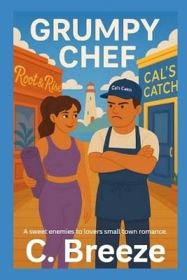 Grumpy Chef: A sweet enemies to lovers small town romance - C Breeze - cover