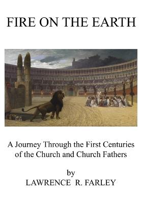 Fire on the Earth: A Journey Through the First Centuries of the Church and Church Fathers - Lawrence Farley - cover