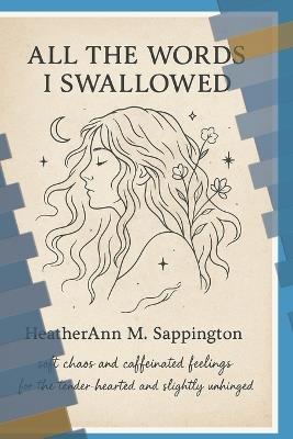 All The Words I swallowed: Soft chaos and caffeinated feelings for the tender hearted and slightly unhinged - Heatherann M Sappington - cover