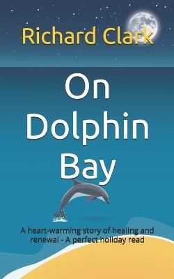 On Dolphin Bay: An uplifting and heart warming story of healing and renewal - A perfect holiday read - Richard Clark - cover