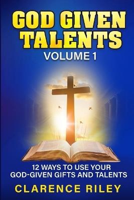 God Given Talents - Volume 1: 12 Ways to Use Your God-Given Gifts and Talents - Clarence Riley - cover