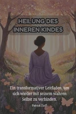 Heilung Des Inneren Kindes: Ein transformativer Leitfaden, um sich wieder mit seinem wahren Selbst zu verbinden. - Patrick Zarfl - cover