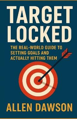 Target Locked: The Real-World Guide to Setting Goals and Actually Hitting Them - Allen Dawson - cover