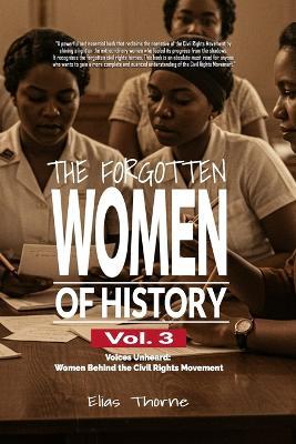 The Forgotten Women of History: Voices Unheard: Women Behind the Civil Rights Movement: Discover the Hidden Power Behind the Civil Rights Movement: The Women Who Built Change from the Shadows - Elias Thorne - cover