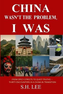 China Wasn't the Problem. I Was: From Spicy Streets to Quiet Truths - Thirty Encounters in a China in Transition - S H Lee - cover