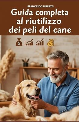Guida completa al riutilizzo dei peli del cane: Dalla spazzolata al guadagno - Francesco Ferretti - cover