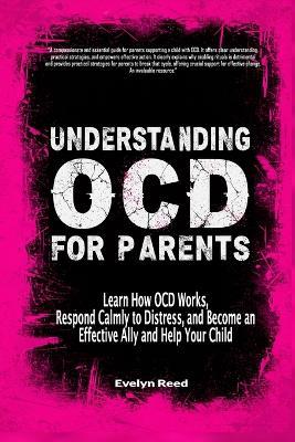 Understanding OCD For Parents: Learn How OCD Works, Respond Calmly to Distress, and Become an Effective Ally and Help Your Child - Evelyn Reed - cover
