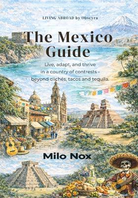 The Mexico Guide: Live, Adapt, and Thrive in a Country of Contrasts - Beyond Clichés, Tacos and Tequila. - Milo Nox - cover