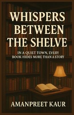 Whispers Between the Shelves: In a quiet town, every book hides more than a story: A Relaxing fiction novel with mystery, suspence and cozy vibes - Amanpreet Kaur - cover