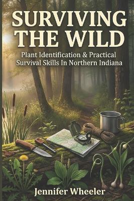 Surviving the Wild: Plant Identification & Practical Survival Skills in Northern Indiana - Jennifer Wheeler - cover