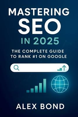 Mastering SEO in 2025: The Complete Guide to Rank #1 on Google: Modern Strategies, Tools, and Action Plans for Website Owners, Bloggers, Freelancers, and Digital Marketers - Alex Bond - cover