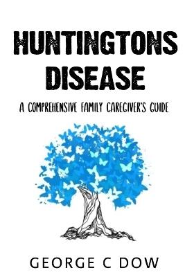 Huntington's Disease: A Comprehensive Family Caregiver's Guide - George C Dow - cover