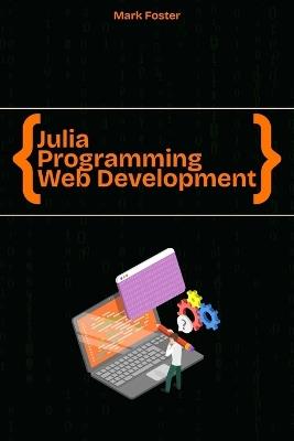 Julia Programming for Web Development: Create Building Web & Cloud Applications quickly and easily - Mark Foster - cover