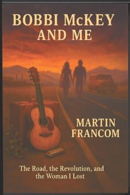 Bobbi McKey & Me: The Road, the Revolution and the Woman I Lost - Martin Francom - cover