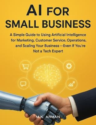 AI for Small Business: A Simple Guide to Using Artificial Intelligence for Marketing, Customer Service, Operations, and Scaling Your Business-Even If You're Not a Tech Expert - M K Arman - cover