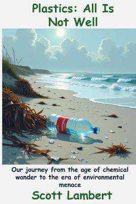Plastics: All Is Not Well: Our journey from the age of chemical wonder to the era of environmental menace - Scott Lambert - cover