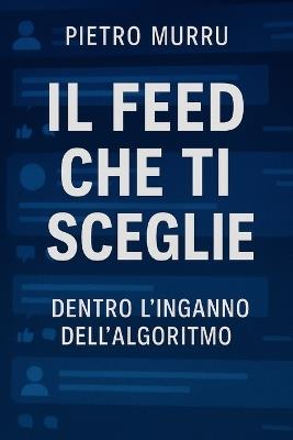 Il feed che ti sceglie - dentro l'inganno dell'algoritmo - Pietro Murru - cover