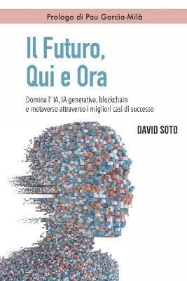 Il Futuro, Qui e Ora: Domina l'IA, IA generativa, Blockchain e metaverso attraverso i migliori casi di successo - David Soto - cover