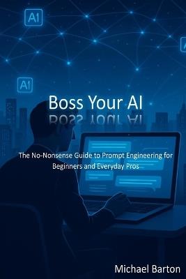 Boss Your AI: The No-Nonsense Guide to Prompt Engineering for Beginners and Everyday Pros - Michael Barton - cover