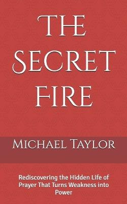 The Secret Fire: Rediscovering the Hidden Life of Prayer That Turns Weakness into Power - Michael Taylor - cover