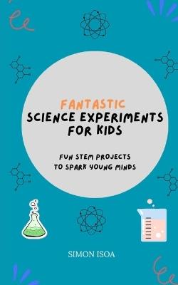 Fantastic Science Experiments for Kids: Fun STEM Projects to Spark Young Minds - Simon Isoa - cover